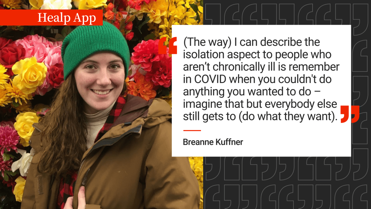 "(The way) I can describe the isolation aspect to people who aren't chronically ill is, remember in COVID, when you couldn't do anything you wanted to do? Imagine that but everybody else still gets to (do what they want)," said Breanne Kuffner.
